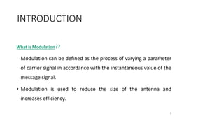 INTRODUCTION
What is Modulation??
Modulation can be defined as the process of varying a parameter
of carrier signal in accordance with the instantaneous value of the
message signal.
• Modulation is used to reduce the size of the antenna and
increases efficiency.
3
 