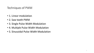 Techniques of PWM
• 1. Linear modulation
• 2. Saw tooth PWM
• 3. Single Pulse Width Modulation
• 4. Multiple Pulse Width Modulation
• 5. Sinusoidal Pulse Width Modulation
7
 