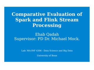 Comparative Evaluation of
Spark and Flink Stream
Processing
Ehab Qadah
Supervisor: PD Dr. Michael Mock.
Lab: MA-INF 4306 - Data Science and Big Data
University of Bonn
 