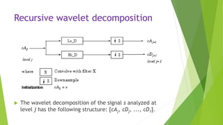 Recursive wavelet decomposition
 The wavelet decomposition of the signal s analyzed at
level j has the following structure: [cAj, cDj, ..., cD1].
 