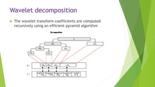 Wavelet decomposition
 The wavelet transform coefficients are computed
recursively using an efficient pyramid algorithm
 
