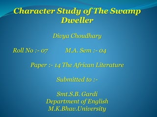 Character Study of The Swamp
Dweller
Divya Choudhary
Roll No :- 07 M.A. Sem :- 04
Paper :- 14 The African Literature
Submitted to :-
Smt.S.B. Gardi
Department of English
M.K.Bhav.University
 