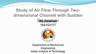 Study of Air Flow Through Two-
dimensional Channel with Sudden
ExpansionAli Jraisheh
164103117
Department of Mechanical
Engineering
Indian Institute of Technology
 