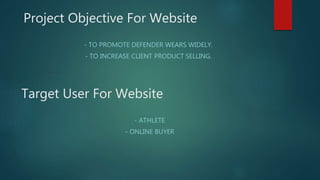 Project Objective For Website
- TO PROMOTE DEFENDER WEARS WIDELY.
- TO INCREASE CLIENT PRODUCT SELLING.
Target User For Website
- ATHLETE
- ONLINE BUYER
 