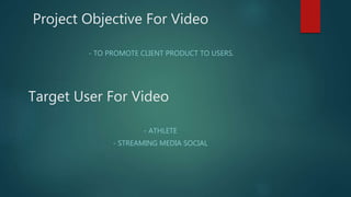 Project Objective For Video
- TO PROMOTE CLIENT PRODUCT TO USERS.
Target User For Video
- ATHLETE
- STREAMING MEDIA SOCIAL
 