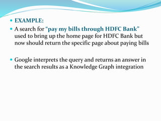  EXAMPLE:
 A search for “pay my bills through HDFC Bank”
used to bring up the home page for HDFC Bank but
now should return the specific page about paying bills
 Google interprets the query and returns an answer in
the search results as a Knowledge Graph integration
 