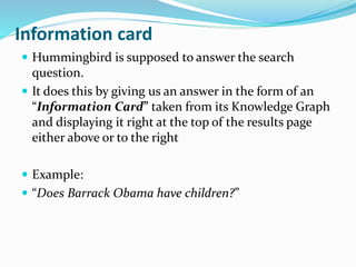Information card
 Hummingbird is supposed to answer the search
question.
 It does this by giving us an answer in the form of an
“Information Card” taken from its Knowledge Graph
and displaying it right at the top of the results page
either above or to the right
 Example:
 “Does Barrack Obama have children?”
 
