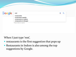 When I just type ‘rest’,
 restaurants is the first suggestion that pops up
 Restaurants in Indore is also among the top
suggestions by Google.
 