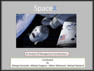 SpaceX
An Analysis Of Management Considerations
Conducted
by
Dileepa Fernando : Mikaela Forgione : Maher Mahmoud : Michael Rowland
 