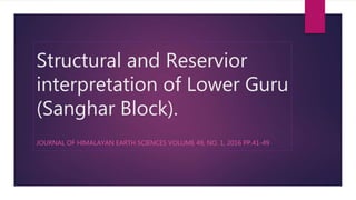 Structural and Reservior
interpretation of Lower Guru
(Sanghar Block).
JOURNAL OF HIMALAYAN EARTH SCIENCES VOLUME 49, NO. 1, 2016 PP.41-49
 