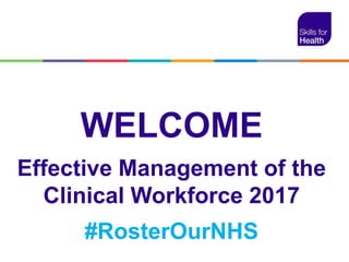WELCOME
Effective Management of the
Clinical Workforce 2017
#RosterOurNHS
 