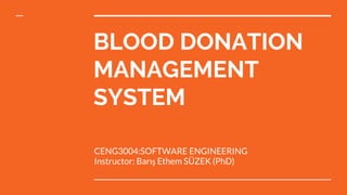 BLOOD DONATION
MANAGEMENT
SYSTEM
CENG3004:SOFTWARE ENGINEERING
Instructor: Barış Ethem SÜZEK (PhD)
 