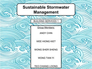 Sustainable Stormwater
Management
BUILDING SERVICES 1
Group Members:
ANDY CHIN
WEE HIONG KIET
WONG SHER SHENG
WONG TIAN YI
TEO CHIANG LOONG
 