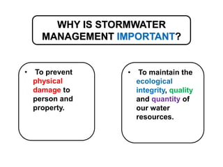WHY IS STORMWATER
MANAGEMENT IMPORTANT?
• To maintain the
ecological
integrity, quality
and quantity of
our water
resources.
• To prevent
physical
damage to
person and
property.
 