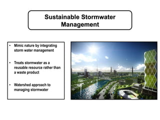 Sustainable Stormwater
Management
• Mimic nature by integrating
storm water management
• Treats stormwater as a
reusable resource rather than
a waste product
• Watershed approach to
managing stormwater
 