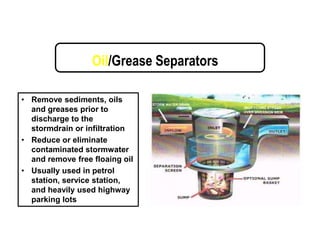 Oil/Grease Separators
• Remove sediments, oils
and greases prior to
discharge to the
stormdrain or infiltration
• Reduce or eliminate
contaminated stormwater
and remove free floaing oil
• Usually used in petrol
station, service station,
and heavily used highway
parking lots
 