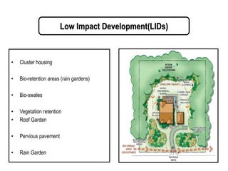 Low Impact Development(LIDs)
• Cluster housing
• Bio-retention areas (rain gardens)
• Bio-swales
• Vegetation retention
• Roof Garden
• Pervious pavement
• Rain Garden
 