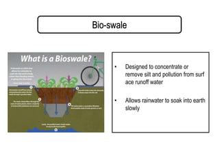 Bio-swale
• Designed to concentrate or
remove silt and pollution from surf
ace runoff water
• Allows rainwater to soak into earth
slowly
 