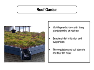 Roof Garden
• Multi-layered system with living
plants growing on roof top
• Enable rainfall infiltration and
evaporation
• The vegetation and soil abosorb
and filter the water
 