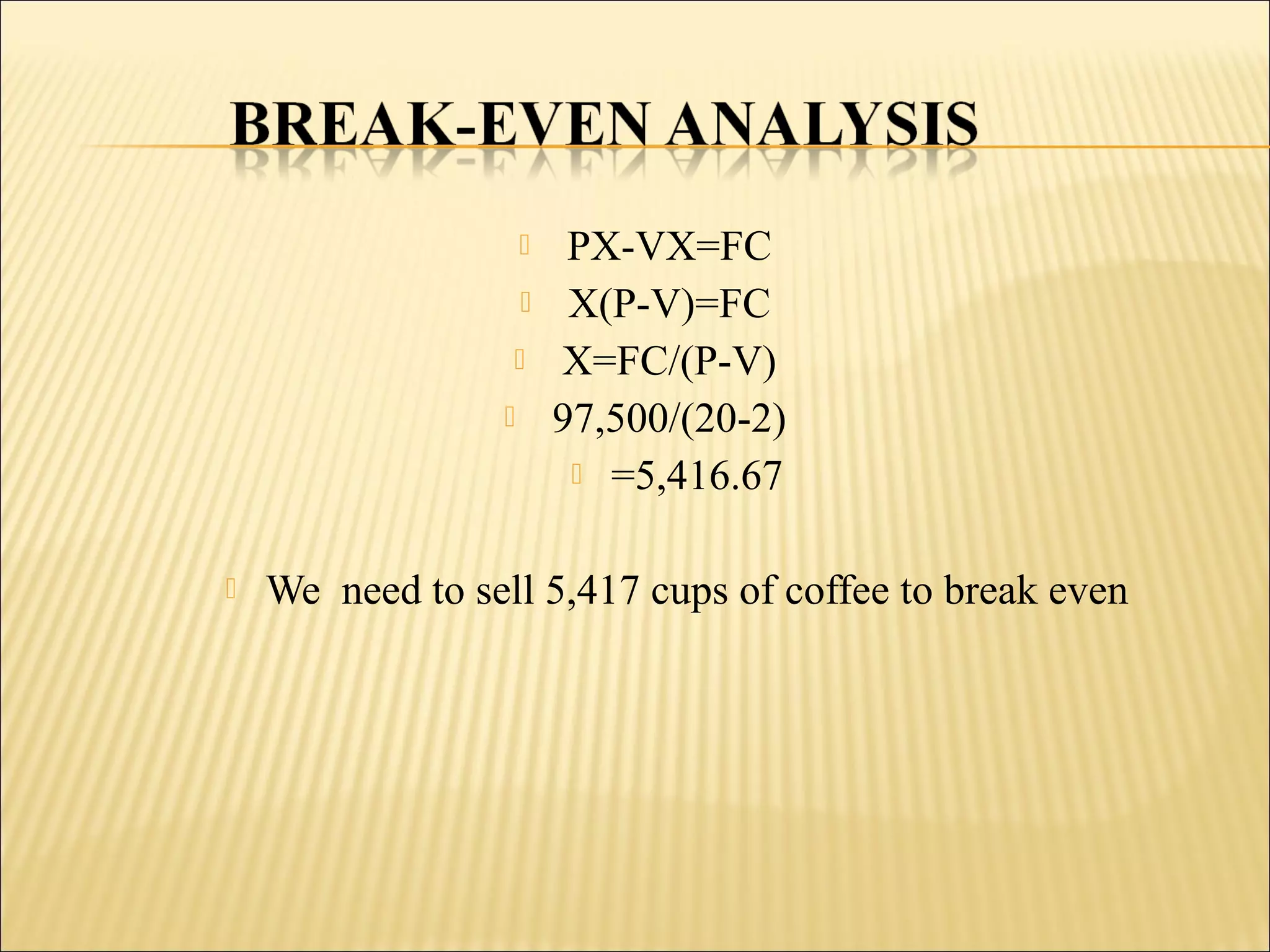  PX-VX=FC
 X(P-V)=FC
 X=FC/(P-V)
 97,500/(20-2)
 =5,416.67
 We need to sell 5,417 cups of coffee to break even
 