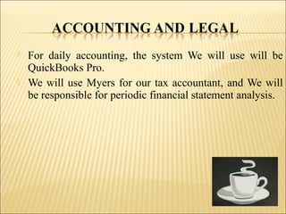  For daily accounting, the system We will use will be
QuickBooks Pro.
 We will use Myers for our tax accountant, and We will
be responsible for periodic financial statement analysis.
 