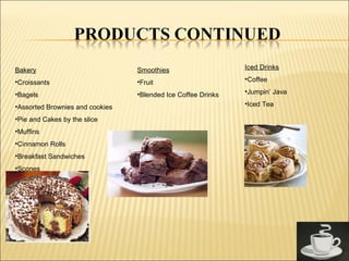 Bakery
•Croissants
•Bagels
•Assorted Brownies and cookies
•Pie and Cakes by the slice
•Muffins
•Cinnamon Rolls
•Breakfast Sandwiches
•Scones
Smoothies
•Fruit
•Blended Ice Coffee Drinks
Iced Drinks
•Coffee
•Jumpin’ Java
•Iced Tea
 