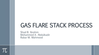 GAS FLARE STACK PROCESS
Shad B. Ibrahim
Mohammed A. Abdulkadir
Rabar M. Mahmood
 