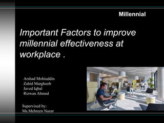 Important Factors to improve
millennial effectiveness at
workplace .
Millennial
Arshad Mohiuddin
Zahid Marghoob
Javed Iqbal
Rizwan Ahmed
Supervised by:
Ms.Mehreen Nazar
 