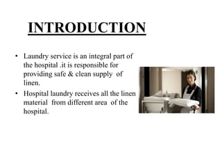 • Laundry service is an integral part of
the hospital .it is responsible for
providing safe & clean supply of
linen.
• Hospital laundry receives all the linen
material from different area of the
hospital.
INTRODUCTION
 