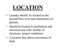 LOCATION
• Laundry should be located on the
ground floor with least disturbance of
patients
• Should be located in mechanical and
electrical area with facility of
electricity proper ventilation
• A location that allows movement of
linen
 