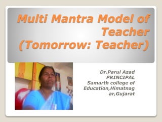 Multi Mantra Model of
Teacher
(Tomorrow: Teacher)
Dr.Parul Azad
PRINCIPAL
Samarth college of
Education,Himatnag
ar,Gujarat
 