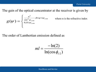 Excellence and Service
Christ University
The gain of the optical concentrator at the receiver is given by
The order of Lambertian emission defined as
where n is the refractive index
1/2
ln(2)
ln(cos )
ml



2
2
,0
sin
0,0( )
com
com
com
n
g
 


 


 

 