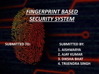 FINGERPRINT BASED
SECURITY SYSTEM
SUBMITTED TO: SUBMITTED BY:
1. AISHWARYA
2. AJAY KUMAR
3. DIKSHA BHAT
4. TRIJENDRA SINGH
 