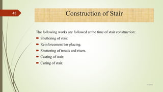 The following works are followed at the time of stair construction:
 Shuttering of stair.
 Reinforcement bar placing.
 Shuttering of treads and risers.
 Casting of stair.
 Curing of stair.
Construction of Stair43
4/1/2018
 