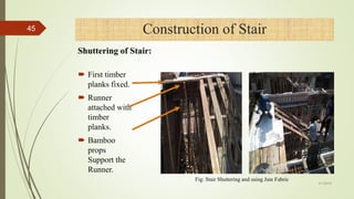  First timber
planks fixed.
 Runner
attached with
timber
planks.
 Bamboo
props
Support the
Runner.
Fig: Stair Shuttering and using Jute Fabric
4/1/2018
45 Construction of Stair
Shuttering of Stair:
 
