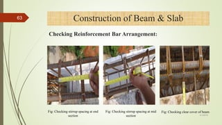 Fig: Checking stirrup spacing at end
section
Fig: Checking stirrup spacing at mid
section
Fig: Checking clear cover of beam
4/1/2018
63
Checking Reinforcement Bar Arrangement:
Construction of Beam & Slab
 