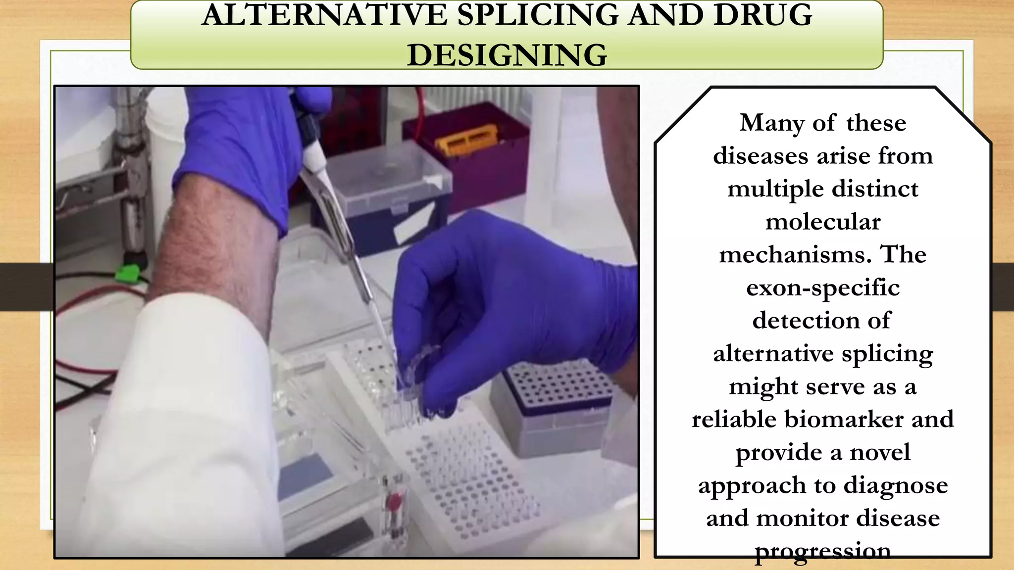 Many of these
diseases arise from
multiple distinct
molecular
mechanisms. The
exon-specific
detection of
alternative splicing
might serve as a
reliable biomarker and
provide a novel
approach to diagnose
and monitor disease
progression
ALTERNATIVE SPLICING AND DRUG
DESIGNING
 