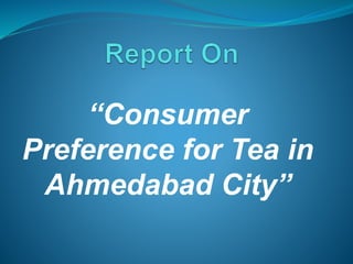 “Consumer
Preference for Tea in
Ahmedabad City”
 