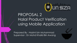 PROPOSAL 2
Halal Product Verification
using Mobile Application
Prepared By : Hazimi bin Muhammad
Supervisor : En Mohd Khalid Bin Awang
 