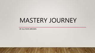 MASTERY JOURNEY
BY ALLYSON BROWN
 