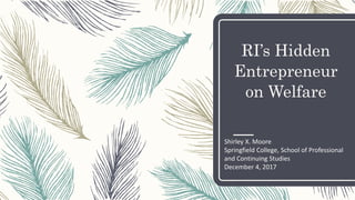 RI’s Hidden
Entrepreneur
on Welfare
Shirley X. Moore
Springfield College, School of Professional
and Continuing Studies
December 4, 2017
 