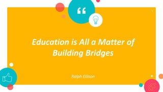 “
Education is All a Matter of
Building Bridges
Ralph Ellison
1
 