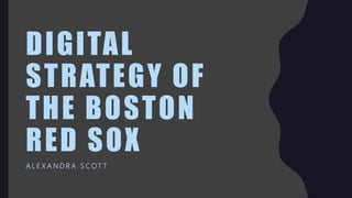 DIGITAL
STRATEGY OF
THE BOSTON
RED SOX
A L E X A N D R A S C OT T
 