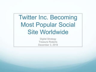 Twitter Inc. Becoming
Most Popular Social
Site Worldwide
Digital Strategy
Treasure Roberts
December 3, 2018
 