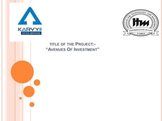 TITLE OF THE PROJECT:-
“AVENUES OF INVESTMENT”
 