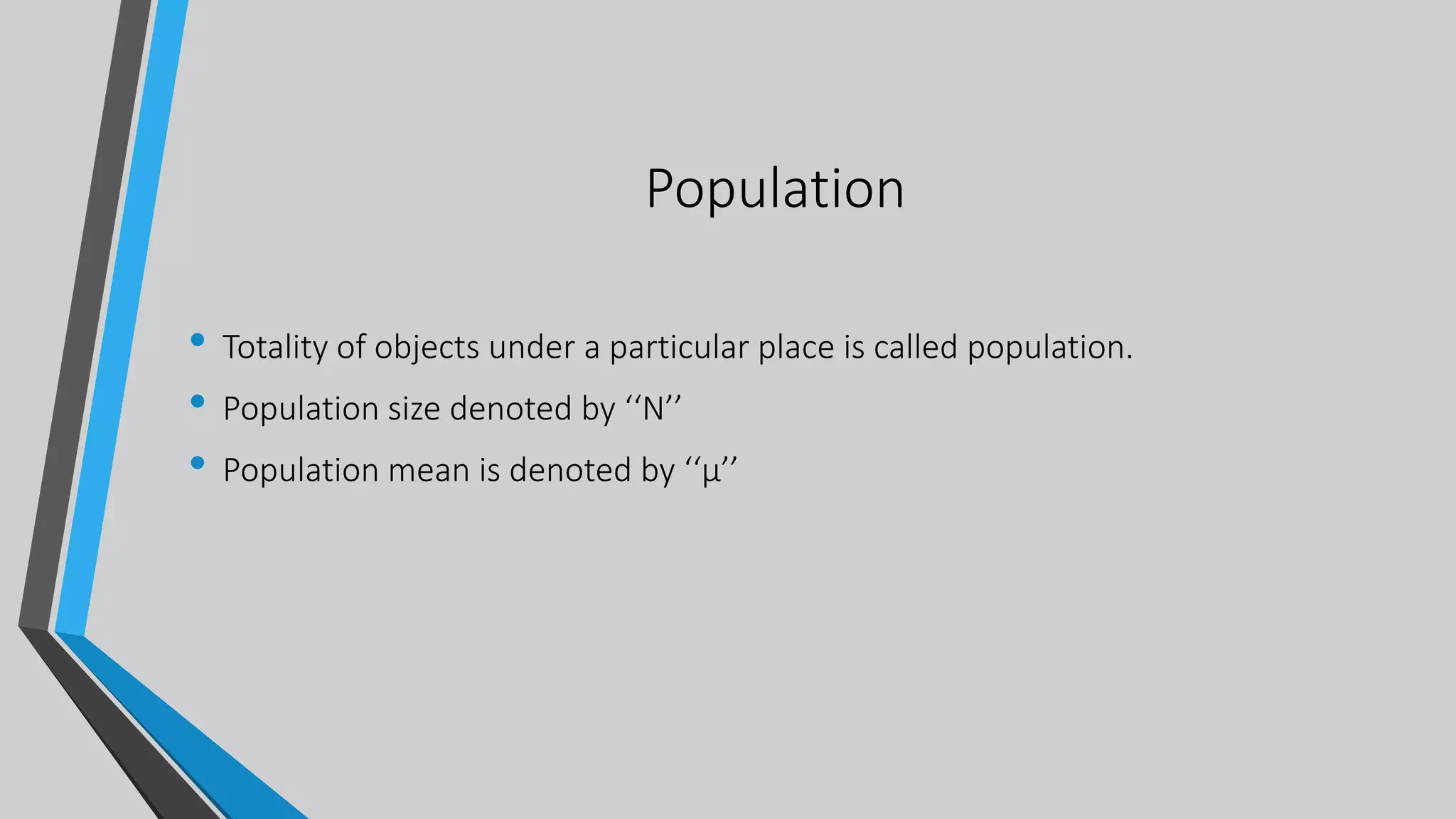 Population
• Totality of objects under a particular place is called population.
• Population size denoted by ‘‘N’’
• Population mean is denoted by ‘‘µ’’
 