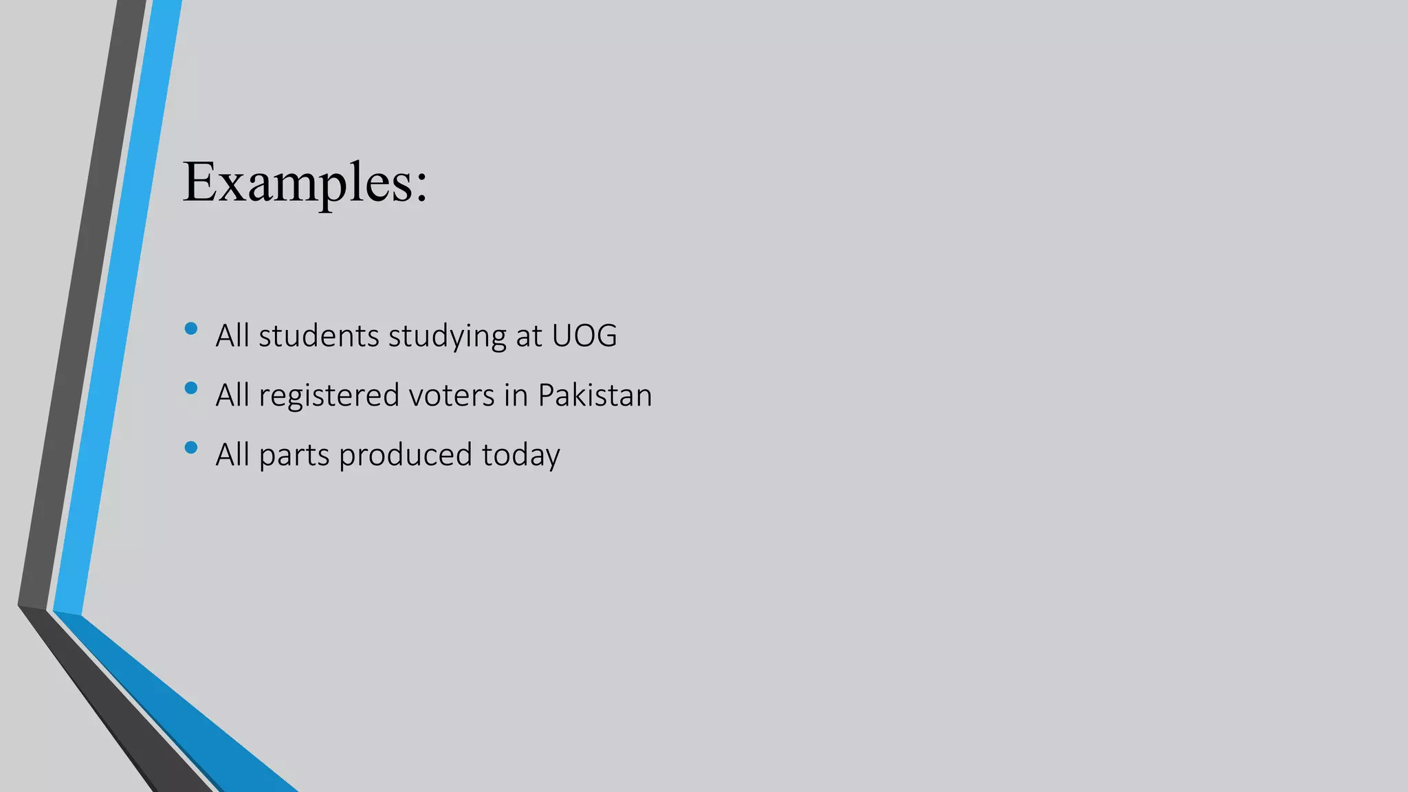 Examples:
• All students studying at UOG
• All registered voters in Pakistan
• All parts produced today
 