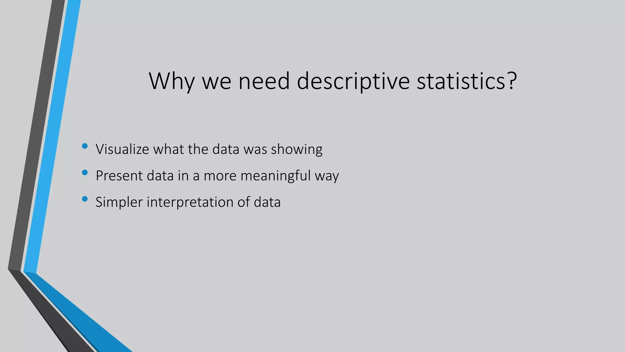 Why we need descriptive statistics?
• Visualize what the data was showing
• Present data in a more meaningful way
• Simpler interpretation of data
 