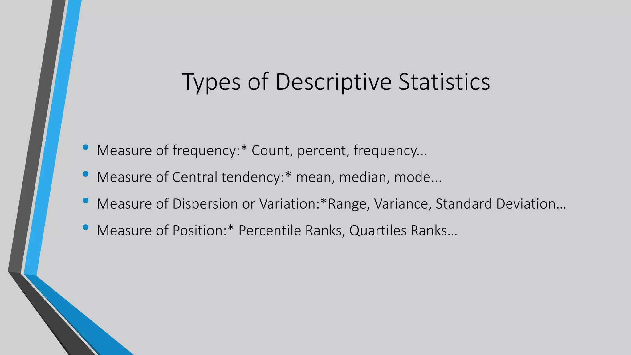 Types of Descriptive Statistics
• Measure of frequency:* Count, percent, frequency...
• Measure of Central tendency:* mean, median, mode...
• Measure of Dispersion or Variation:*Range, Variance, Standard Deviation…
• Measure of Position:* Percentile Ranks, Quartiles Ranks…
 