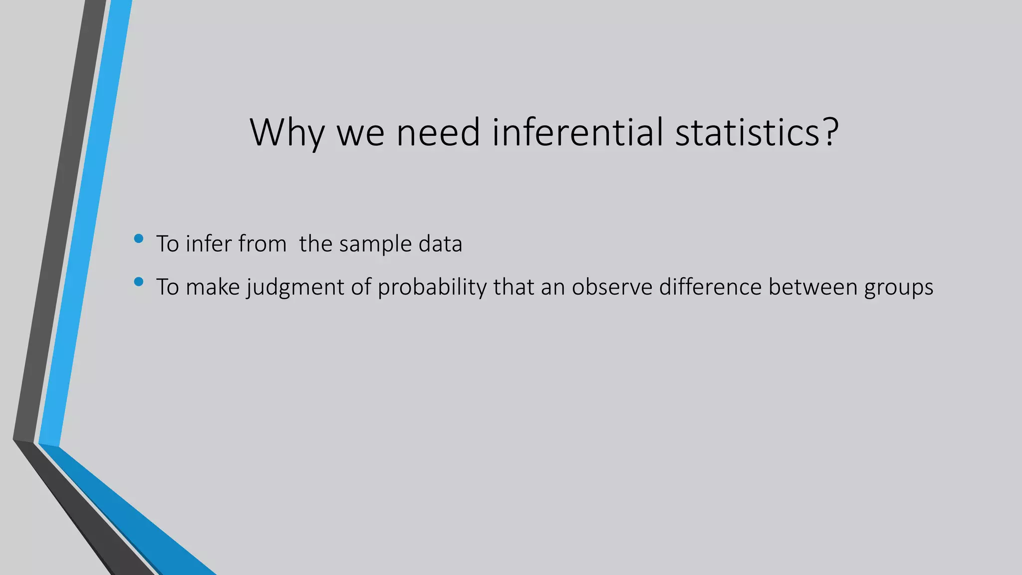 Why we need inferential statistics?
• To infer from the sample data
• To make judgment of probability that an observe difference between groups
 